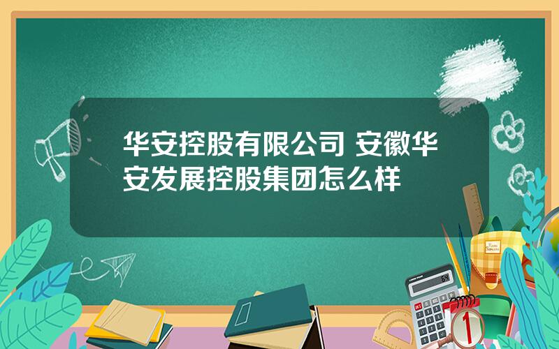 华安控股有限公司 安徽华安发展控股集团怎么样